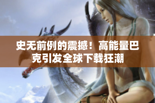 史無前例的震撼！高能量巴克引發(fā)全球下載狂潮