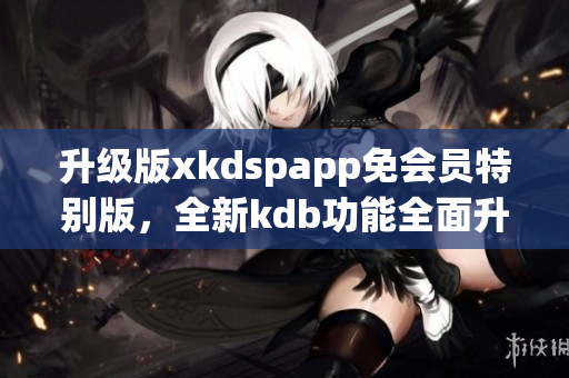 升級(jí)版xkdspapp免會(huì)員特別版，全新kdb功能全面升級(jí)