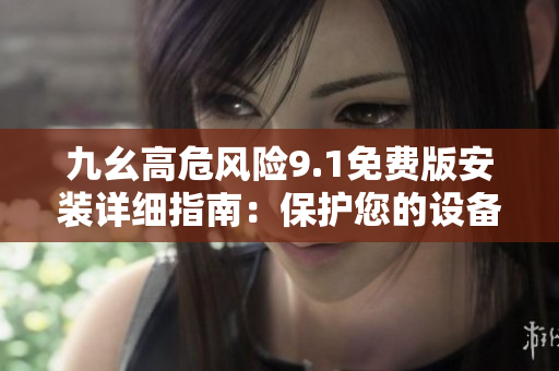 九幺高危風(fēng)險(xiǎn)9.1免費(fèi)版安裝詳細(xì)指南：保護(hù)您的設(shè)備免受潛在風(fēng)險(xiǎn)的侵害