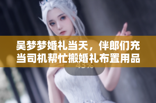吳夢(mèng)夢(mèng)婚禮當(dāng)天，伴郎們充當(dāng)司機(jī)幫忙搬婚禮布置用品