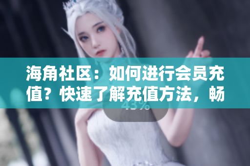 海角社區(qū)：如何進行會員充值？快速了解充值方法，暢享會員專屬福利