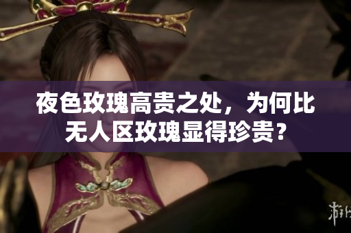 夜色玫瑰高貴之處，為何比無人區(qū)玫瑰顯得珍貴？