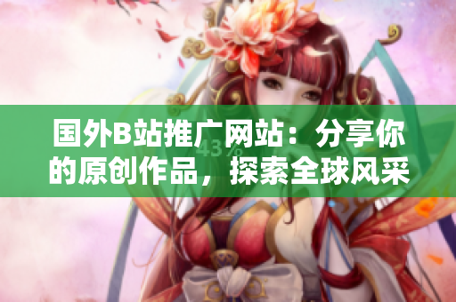 國外B站推廣網(wǎng)站：分享你的原創(chuàng)作品，探索全球風(fēng)采
