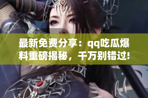 最新免費分享：qq吃瓜爆料重磅揭秘，千萬別錯過!