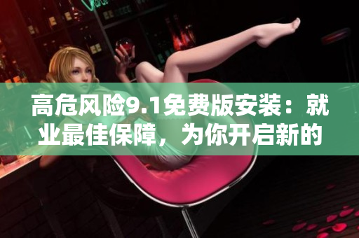 高危風(fēng)險(xiǎn)9.1免費(fèi)版安裝：就業(yè)最佳保障，為你開啟新的旅程
