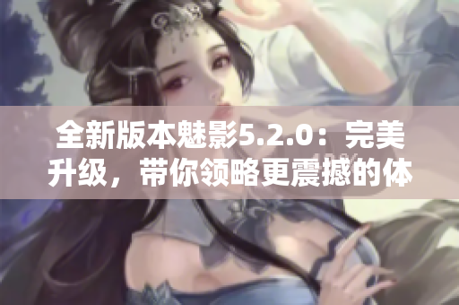 全新版本魅影5.2.0：完美升級，帶你領(lǐng)略更震撼的體驗