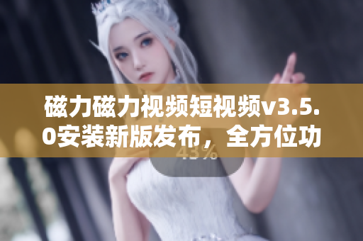 磁力磁力視頻短視頻v3.5.0安裝新版發(fā)布，全方位功能體驗分享