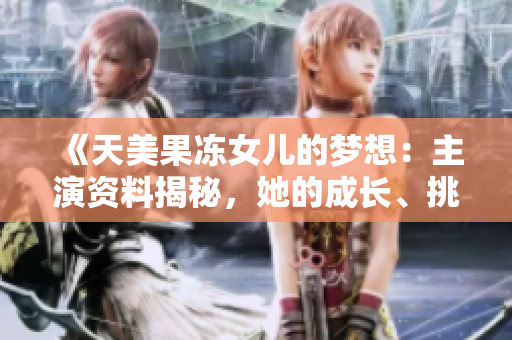 《天美果凍女兒的夢(mèng)想：主演資料揭秘，她的成長(zhǎng)、挑戰(zhàn)與堅(jiān)持》