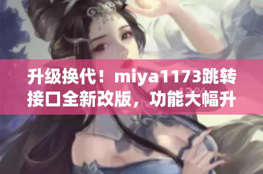 升級換代！miya1173跳轉(zhuǎn)接口全新改版，功能大幅升級，體驗更加流暢穩(wěn)定，帶來更多驚喜！