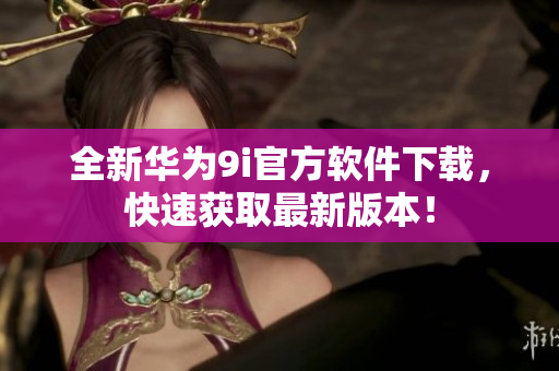 全新華為9i官方軟件下載，快速獲取最新版本！
