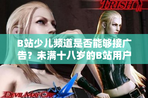 B站少兒頻道是否能夠接廣告？未滿十八歲的B站用戶是否可以接受廣告？