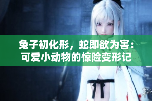 兔子初化形，蛇即欲為害：可愛小動物的驚險變形記