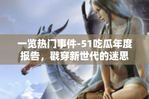 一覽熱門事件-51吃瓜年度報(bào)告，戳穿新世代的迷思