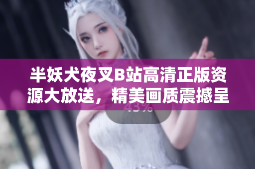 半妖犬夜叉B站高清正版資源大放送，精美畫質(zhì)震撼呈現(xiàn)，經(jīng)典再現(xiàn)引發(fā)熱議