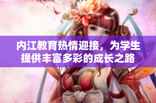 內(nèi)江教育熱情迎接，為學(xué)生提供豐富多彩的成長(zhǎng)之路