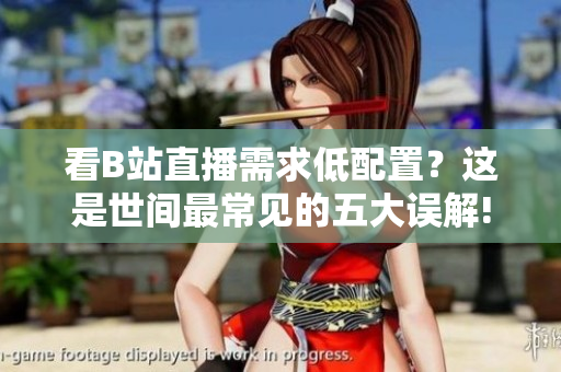 看B站直播需求低配置？這是世間最常見的五大誤解!