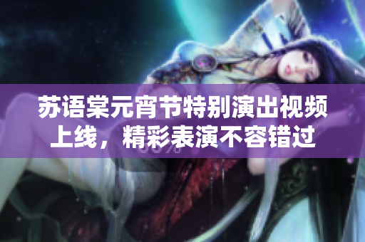 蘇語(yǔ)棠元宵節(jié)特別演出視頻上線(xiàn)，精彩表演不容錯(cuò)過(guò)