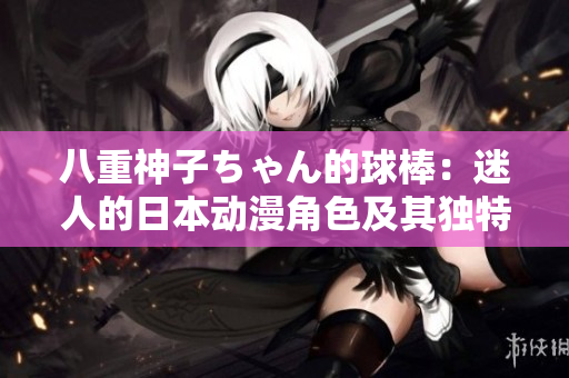 八重神子ちゃん的球棒：迷人的日本動(dòng)漫角色及其獨(dú)特魅力