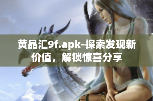 黃品匯9f.apk-探索發(fā)現(xiàn)新價值，解鎖驚喜分享