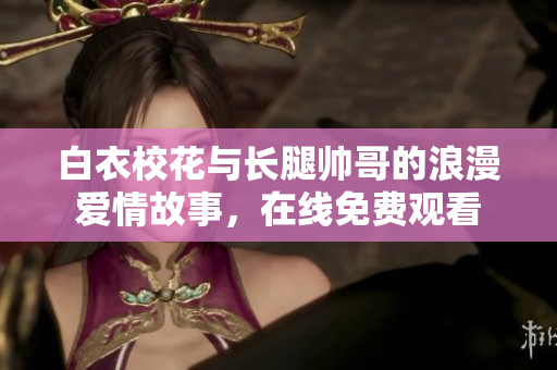 白衣校花與長腿帥哥的浪漫愛情故事，在線免費觀看