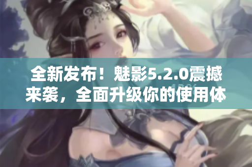 全新發(fā)布！魅影5.2.0震撼來(lái)襲，全面升級(jí)你的使用體驗(yàn)