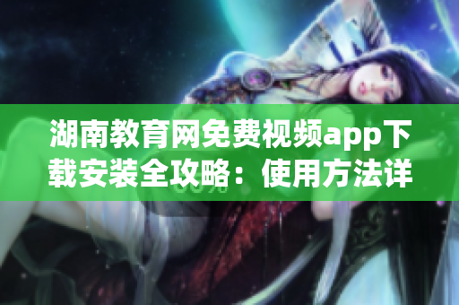湖南教育網免費視頻app下載安裝全攻略：使用方法詳解，功能介紹一目了然