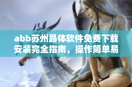 abb蘇州晶體軟件免費下載安裝完全指南，操作簡單易上手
