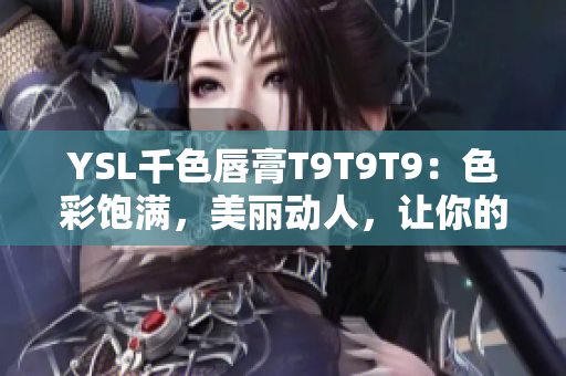 YSL千色唇膏T9T9T9：色彩飽滿，美麗動(dòng)人，讓你的嘴唇光彩奪目