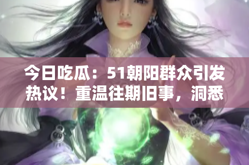 今日吃瓜：51朝陽群眾引發(fā)熱議！重溫往期舊事，洞悉群眾心聲