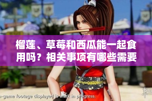 榴蓮、草莓和西瓜能一起食用嗎？相關事項有哪些需要注意的？