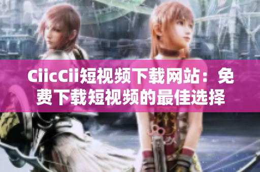 CiicCii短視頻下載網(wǎng)站：免費(fèi)下載短視頻的最佳選擇