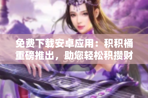 免費(fèi)下載安卓應(yīng)用：積積桶重磅推出，助您輕松積攢財(cái)富