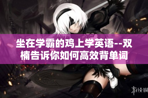 坐在學霸的雞上學英語--雙楠告訴你如何高效背單詞