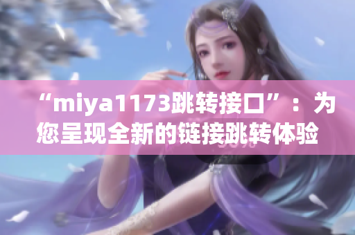“miya1173跳轉(zhuǎn)接口”：為您呈現(xiàn)全新的鏈接跳轉(zhuǎn)體驗(yàn)