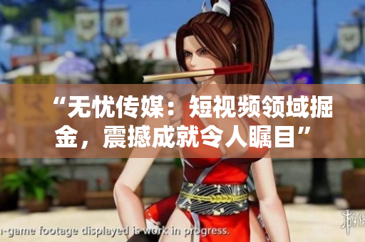 “無憂傳媒：短視頻領(lǐng)域掘金，震撼成就令人矚目”