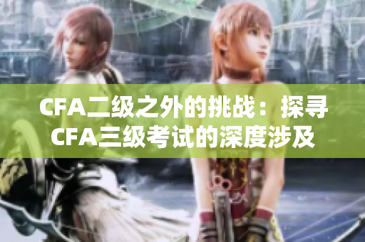 CFA二級(jí)之外的挑戰(zhàn)：探尋CFA三級(jí)考試的深度涉及