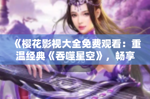 《櫻花影視大全免費(fèi)觀看：重溫經(jīng)典《吞噬星空》，暢享影視樂趣》