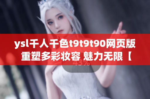 ysl千人千色t9t9t90網(wǎng)頁版 重塑多彩妝容 魅力無限【絕對不能錯過】