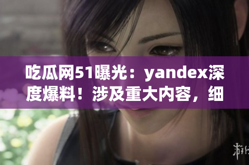 吃瓜網(wǎng)51曝光：yandex深度爆料！涉及重大內(nèi)容，細(xì)節(jié)曝光！