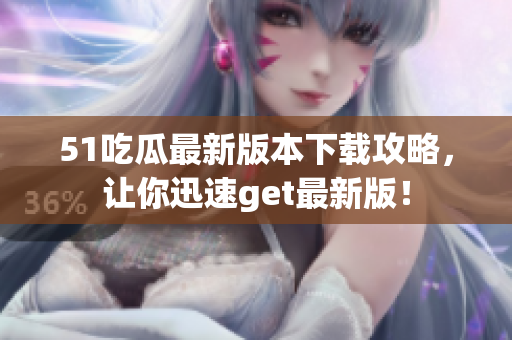 51吃瓜最新版本下載攻略，讓你迅速get最新版！