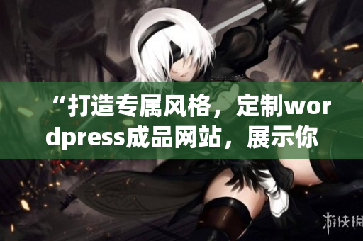 “打造專屬風(fēng)格，定制wordpress成品網(wǎng)站，展示你的品牌魅力”