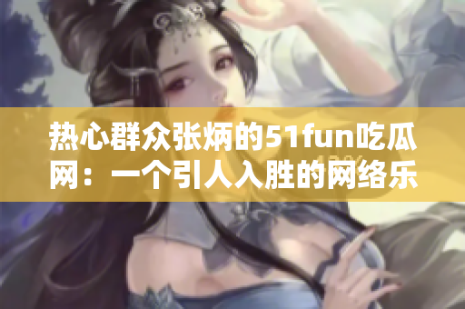 熱心群眾張炳的51fun吃瓜網(wǎng)：一個引人入勝的網(wǎng)絡(luò)樂園