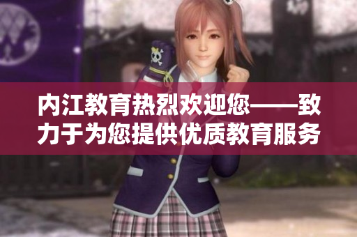 內(nèi)江教育熱烈歡迎您——致力于為您提供優(yōu)質(zhì)教育服務(wù)