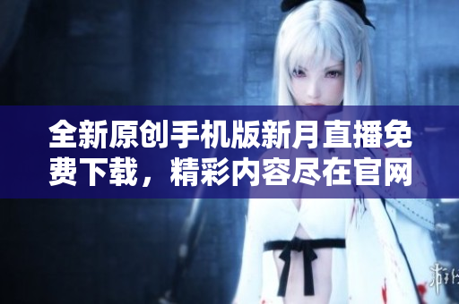 全新原創(chuàng)手機(jī)版新月直播免費(fèi)下載，精彩內(nèi)容盡在官網(wǎng)