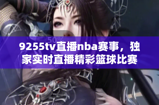 9255tv直播nba賽事，獨(dú)家實(shí)時(shí)直播精彩籃球比賽