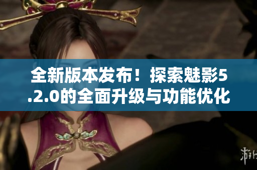 全新版本發(fā)布！探索魅影5.2.0的全面升級與功能優(yōu)化