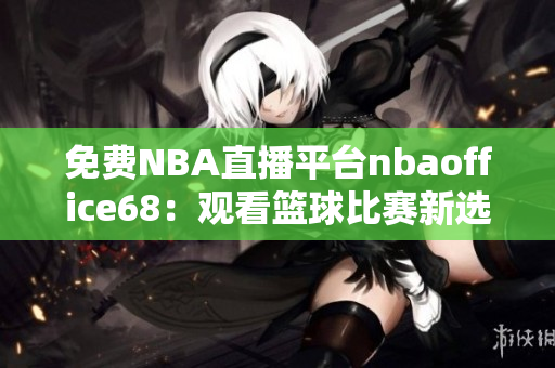 免費(fèi)NBA直播平臺nbaoffice68：觀看籃球比賽新選擇
