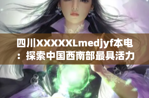 四川XXXXXLmedjyf本電：探索中國(guó)西南部最具活力的醫(yī)療科技中心