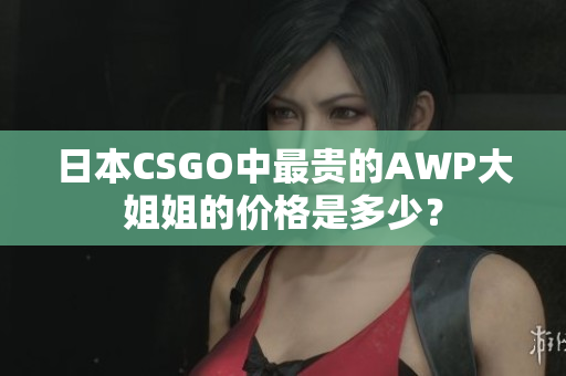 日本CSGO中最貴的AWP大姐姐的價(jià)格是多少？
