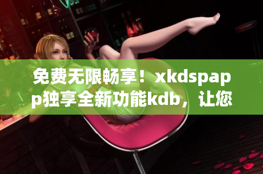 免費(fèi)無限暢享！xkdspapp獨(dú)享全新功能kdb，讓您盡情體驗(yàn)不設(shè)會(huì)員限制的精彩內(nèi)容